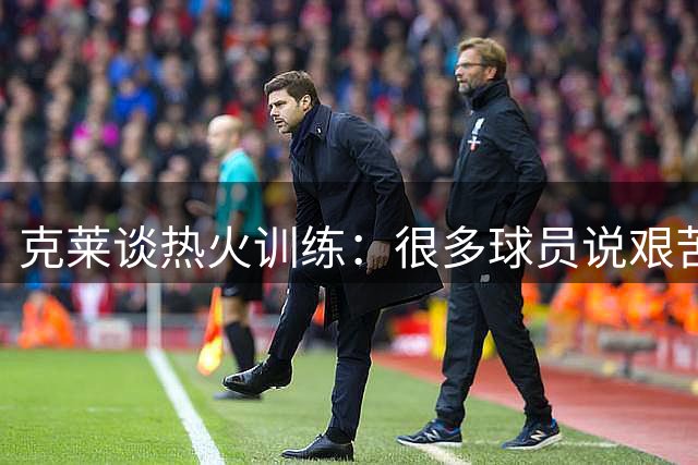 克莱谈热火训练：很多球员说艰苦，但我喜欢这种挑战