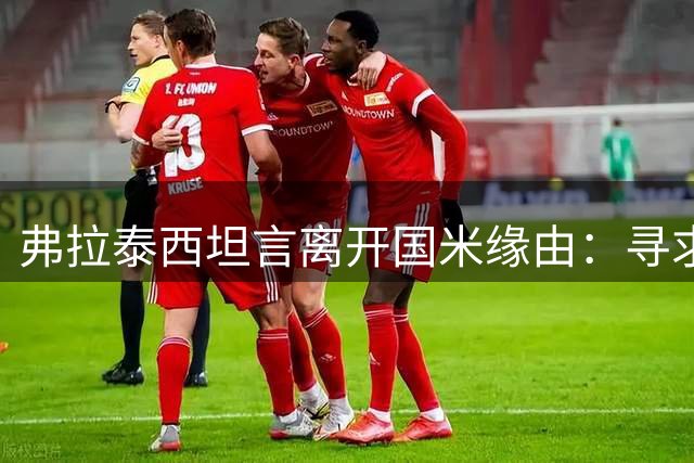 弗拉泰西坦言离开国米缘由：寻求更大责任担当