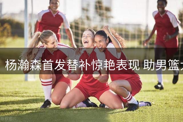 杨瀚森首发替补惊艳表现 助男篮大胜卡塔尔