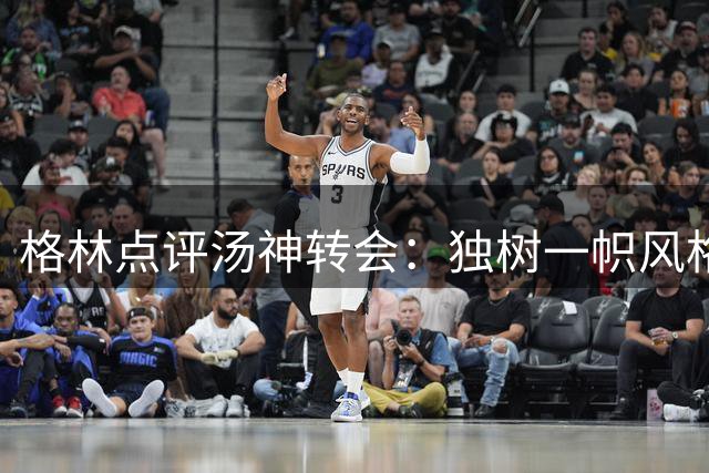 格林点评汤神转会：独树一帜风格如何适应热火体系