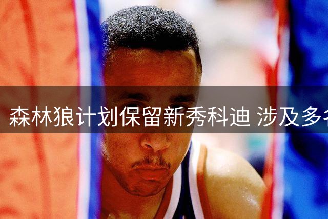 森林狼计划保留新秀科迪 涉及多名球员交易